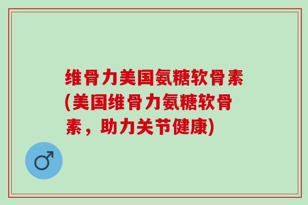 维骨力美国氨糖软骨素(美国维骨力氨糖软骨素，助力关节健康)