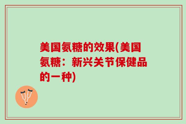 美国氨糖的效果(美国氨糖：新兴关节保健品的一种)