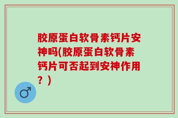 胶原蛋白软骨素钙片安神吗(胶原蛋白软骨素钙片可否起到安神作用？)