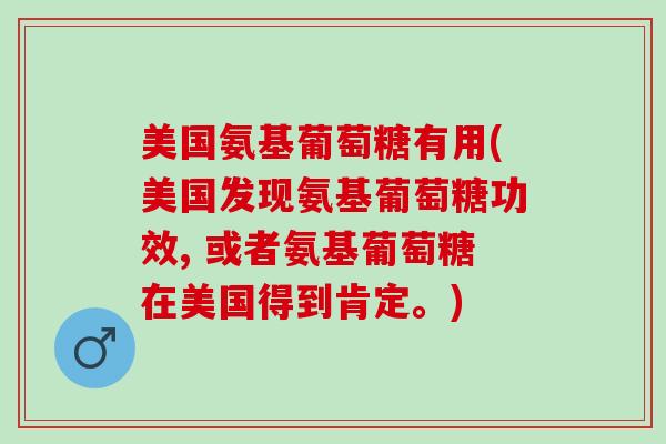 美国氨基葡萄糖有用(美国发现氨基葡萄糖功效, 或者氨基葡萄糖在美国得到肯定。)