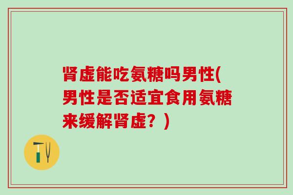 肾虚能吃氨糖吗男性(男性是否适宜食用氨糖来缓解肾虚？)