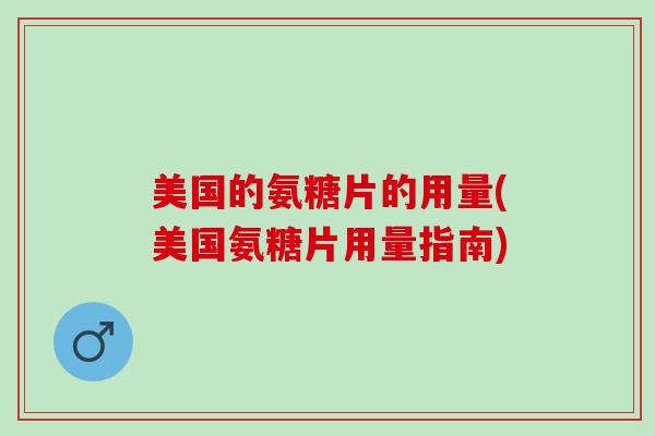 美国的氨糖片的用量(美国氨糖片用量指南)