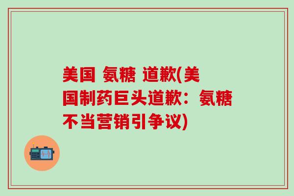 美国 氨糖 道歉(美国制药巨头道歉：氨糖不当营销引争议)