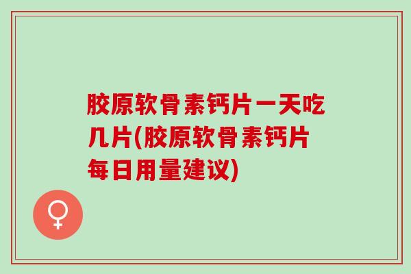 胶原软骨素钙片一天吃几片(胶原软骨素钙片每日用量建议)