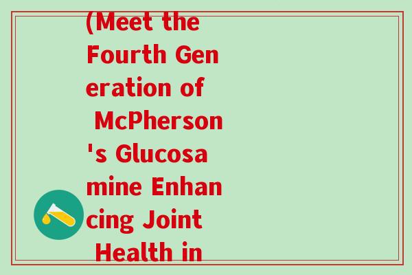 美国麦弗逊第四代氨糖(Meet the Fourth Generation of McPherson's Glucosamine Enhancing Joint Health in the U.S.)