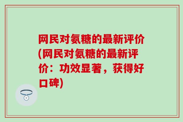 网民对氨糖的新评价(网民对氨糖的新评价:功效显著,获得好口碑) 网民对氨糖的新评价(网民对氨糖的新评价:功效显著,获得好口碑)