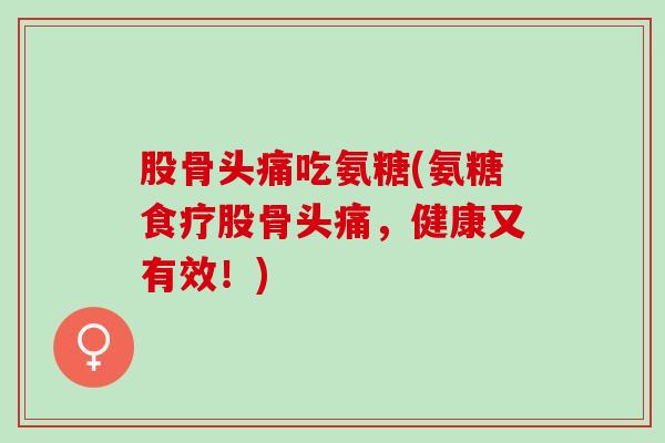 股骨头痛吃氨糖(氨糖食疗股骨头痛，健康又有效！)