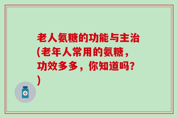 老人氨糖的功能与主治(老年人常用的氨糖，功效多多，你知道吗？)