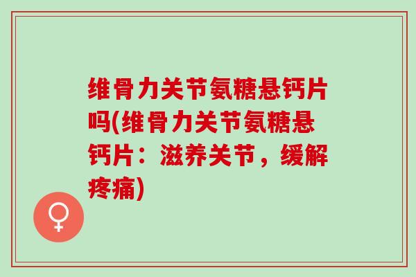 维骨力关节氨糖悬钙片吗(维骨力关节氨糖悬钙片：滋养关节，缓解疼痛)