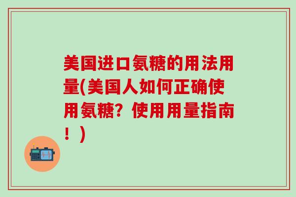 美国进口氨糖的用法用量(美国人如何正确使用氨糖?使用用量指南!) 美国进口氨糖的用法用量(美国人如何正确使用氨糖?使用用量指南!)
