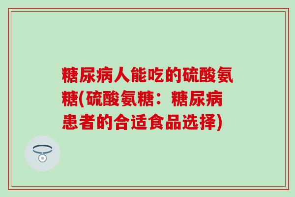糖尿病人能吃的硫酸氨糖(硫酸氨糖：糖尿病患者的合适食品选择)
