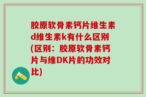 胶原软骨素钙片维生素d维生素k有什么区别(区别：胶原软骨素钙片与维DK片的功效对比)