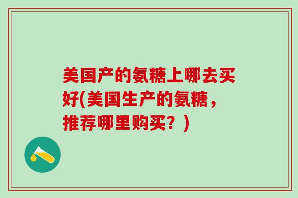 美国产的氨糖上哪去买好(美国生产的氨糖，推荐哪里购买？)