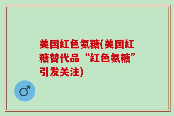 美国红色氨糖(美国红糖替代品“红色氨糖”引发关注)
