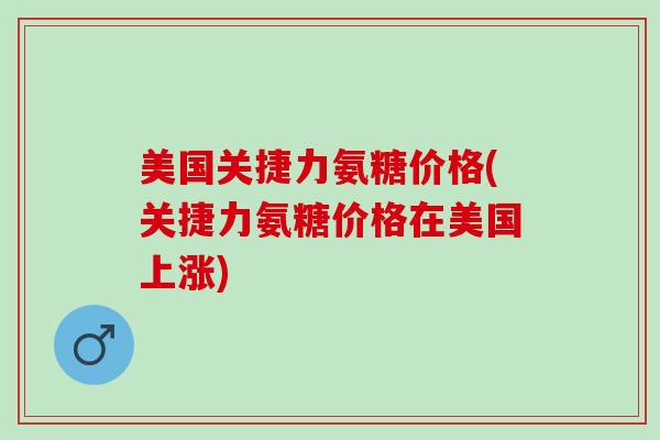 美国关捷力氨糖价格(关捷力氨糖价格在美国上涨)