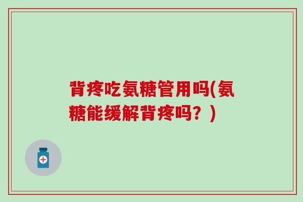 背疼吃氨糖管用吗(氨糖能缓解背疼吗？)