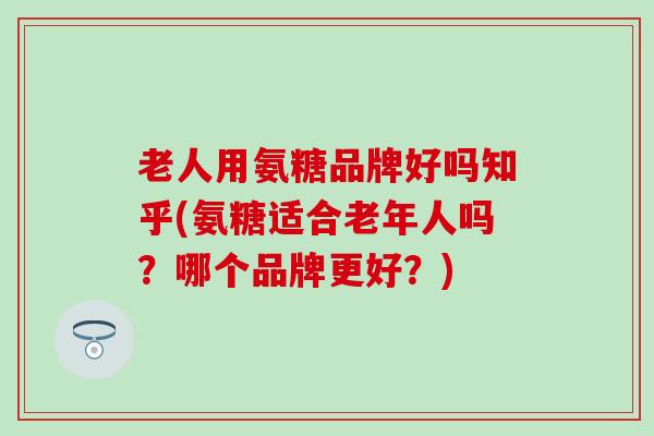 老人用氨糖品牌好吗知乎(氨糖适合老年人吗？哪个品牌更好？)