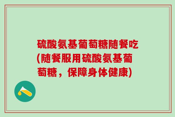 硫酸氨基葡萄糖随餐吃(随餐服用硫酸氨基葡萄糖，保障身体健康)
