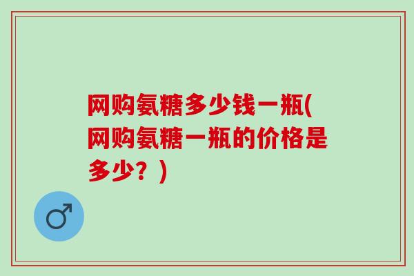 网购氨糖多少钱一瓶(网购氨糖一瓶的价格是多少？)