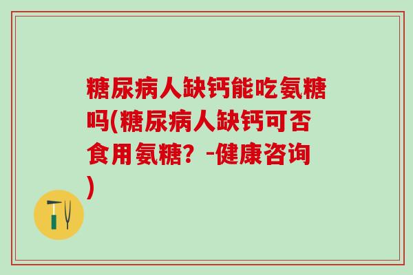 糖尿病人缺钙能吃氨糖吗(糖尿病人缺钙可否食用氨糖？-健康咨询)