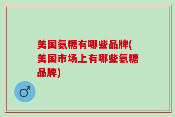 美国氨糖有哪些品牌(美国市场上有哪些氨糖品牌) 美国氨糖有哪些品牌(美国市场上有哪些氨糖品牌)