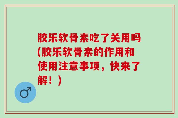 胶乐软骨素吃了关用吗(胶乐软骨素的作用和使用注意事项，快来了解！)