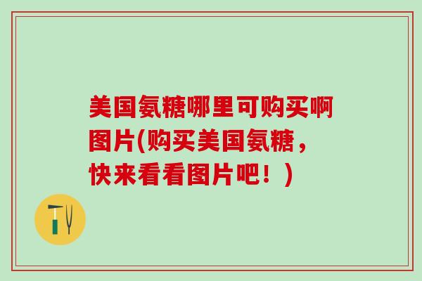 美国氨糖哪里可购买啊图片(购买美国氨糖，快来看看图片吧！)