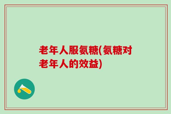 老年人服氨糖(氨糖对老年人的效益)