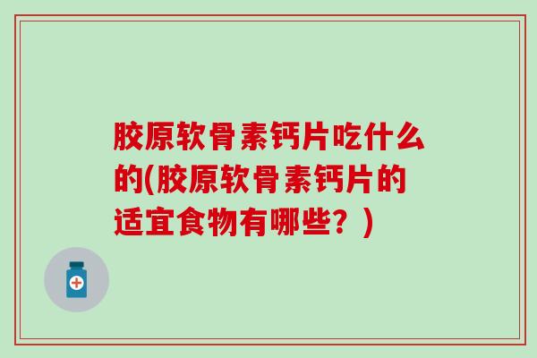 胶原软骨素钙片吃什么的(胶原软骨素钙片的适宜食物有哪些？)