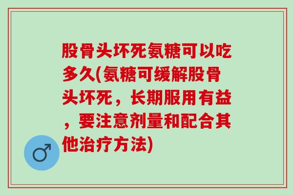 股骨头坏死氨糖可以吃多久(氨糖可缓解股骨头坏死，长期服用有益，要注意剂量和配合其他治疗方法)
