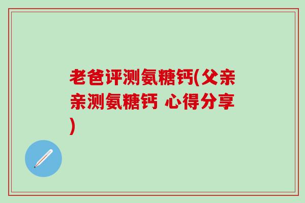 老爸评测氨糖钙(父亲亲测氨糖钙 心得分享)