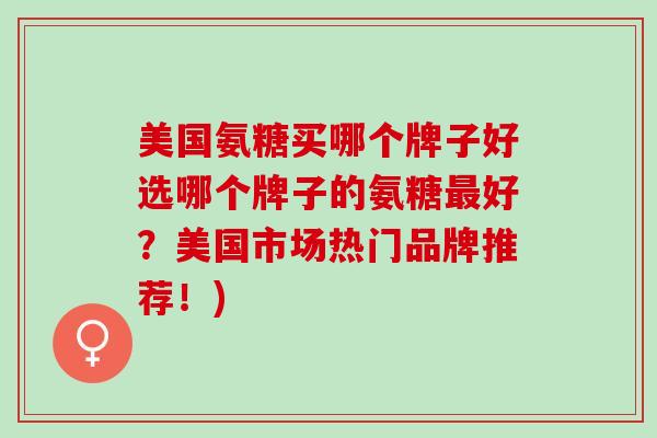 美国氨糖买哪个牌子好选哪个牌子的氨糖好?美国市场热门品牌推荐!) 美国氨糖买哪个牌子好选哪个牌子的氨糖好?美国市场热门品牌推荐!)