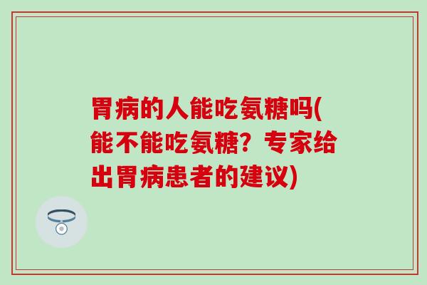 胃病的人能吃氨糖吗(能不能吃氨糖？专家给出胃病患者的建议)