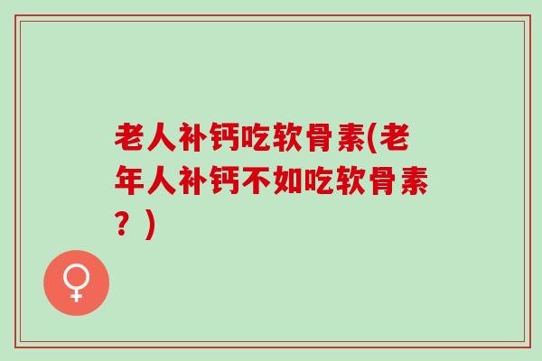 老人补钙吃软骨素(老年人补钙不如吃软骨素?) 老人补钙吃软骨素(老年人补钙不如吃软骨素?)
