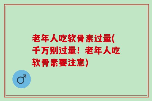 老年人吃软骨素过量(千万别过量！老年人吃软骨素要注意)