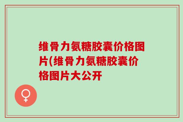 维骨力氨糖胶囊价格图片(维骨力氨糖胶囊价格图片大公开