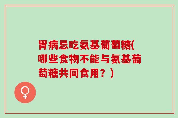 胃忌吃氨基葡萄糖(哪些食物不能与氨基葡萄糖共同食用？)