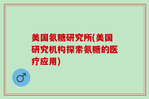 美国氨糖研究所(美国研究机构探索氨糖的医疗应用)