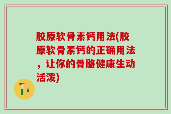 胶原软骨素钙用法(胶原软骨素钙的正确用法，让你的骨骼健康生动活泼)
