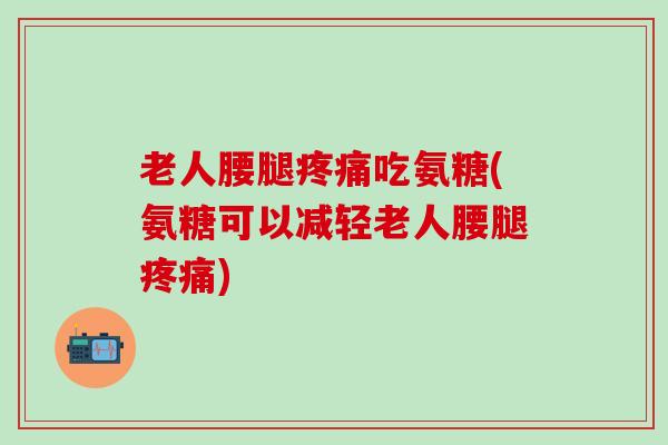 老人腰腿吃氨糖(氨糖可以减轻老人腰腿) 老人腰腿吃氨糖(氨糖可以减轻老人腰腿)