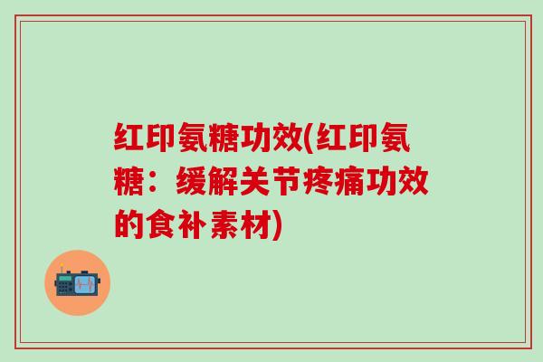红印氨糖功效(红印氨糖:缓解关节功效的食补素材) 红印氨糖功效(红印氨糖:缓解关节功效的食补素材)