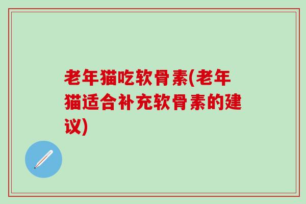 老年猫吃软骨素(老年猫适合补充软骨素的建议)