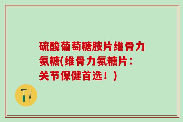 硫酸葡萄糖胺片维骨力氨糖(维骨力氨糖片：关节保健首选！)