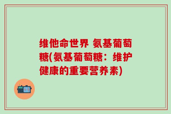 维他命世界 氨基葡萄糖(氨基葡萄糖：维护健康的重要营养素)