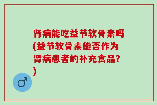 能吃益节软骨素吗(益节软骨素能否作为患者的补充食品?) 能吃益节软骨素吗(益节软骨素能否作为患者的补充食品?)