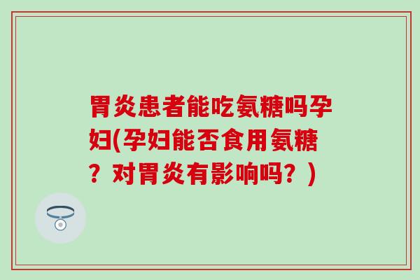 患者能吃氨糖吗孕妇(孕妇能否食用氨糖?对有影响吗?) 患者能吃氨糖吗孕妇(孕妇能否食用氨糖?对有影响吗?)