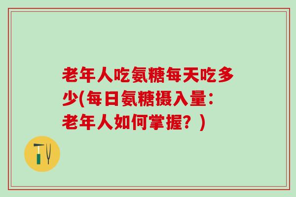 老年人吃氨糖每天吃多少(每日氨糖摄入量：老年人如何掌握？)