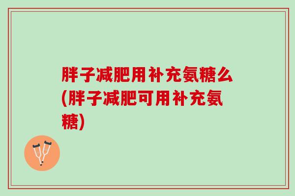 胖子用补充氨糖么(胖子可用补充氨糖)