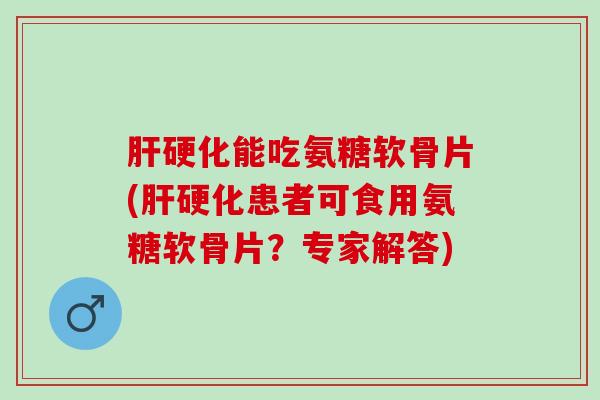 肝硬化能吃氨糖软骨片(肝硬化患者可食用氨糖软骨片？专家解答)
