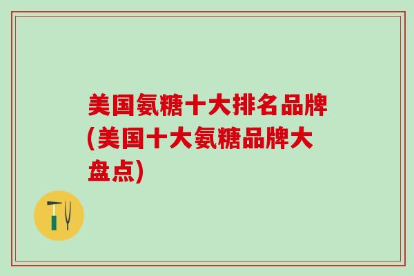 美国氨糖十大排名品牌(美国十大氨糖品牌大盘点)